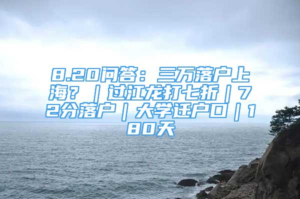 8.20問(wèn)答：三萬(wàn)落戶(hù)上海？｜過(guò)江龍打七折｜72分落戶(hù)｜大學(xué)遷戶(hù)口｜180天