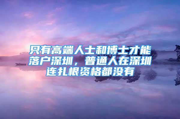 只有高端人士和博士才能落戶深圳，普通人在深圳連扎根資格都沒有