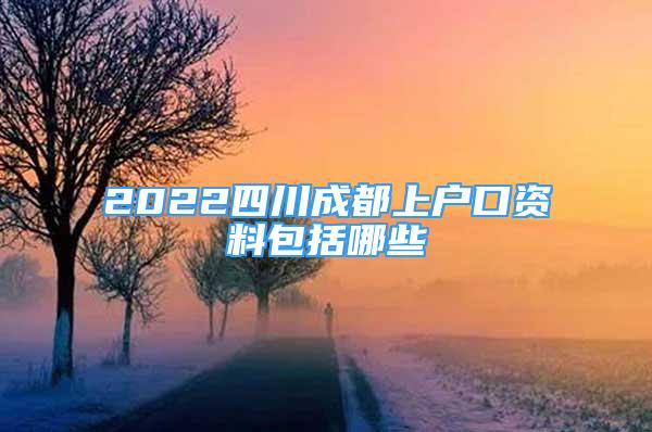 2022四川成都上戶口資料包括哪些