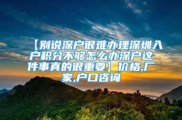 【別說深戶很難辦理深圳入戶積分不夠怎么辦深戶這件事真的很重要】價(jià)格,廠家,戶口咨詢