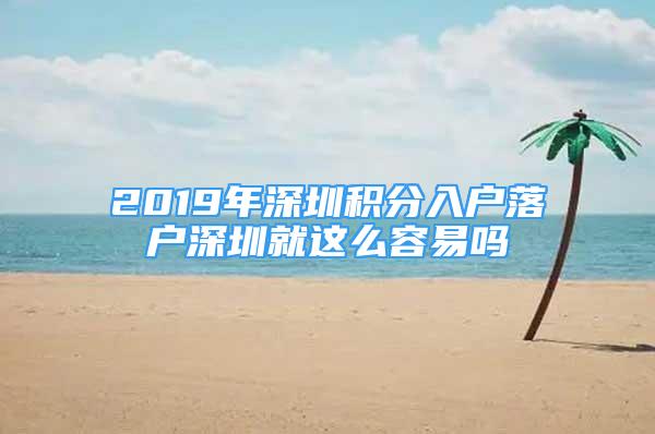 2019年深圳積分入戶(hù)落戶(hù)深圳就這么容易嗎