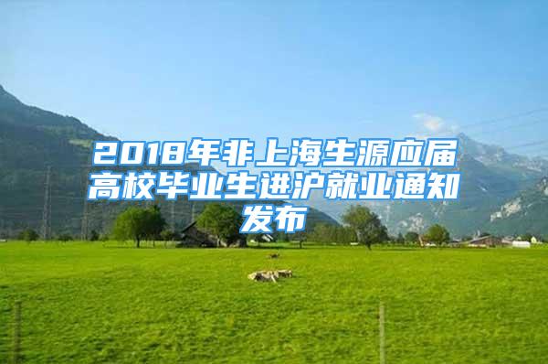 2018年非上海生源應(yīng)屆高校畢業(yè)生進(jìn)滬就業(yè)通知發(fā)布