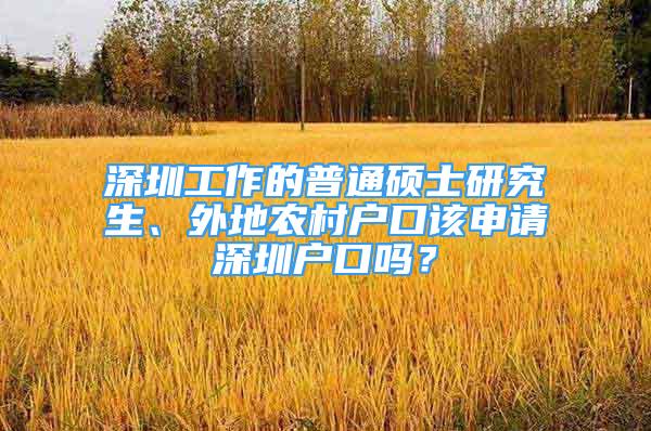 深圳工作的普通碩士研究生、外地農(nóng)村戶口該申請深圳戶口嗎？