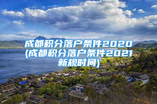 成都積分落戶條件2020(成都積分落戶條件2021新規(guī)時(shí)間)