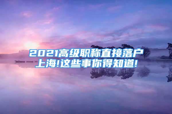 2021高級職稱直接落戶上海!這些事你得知道!