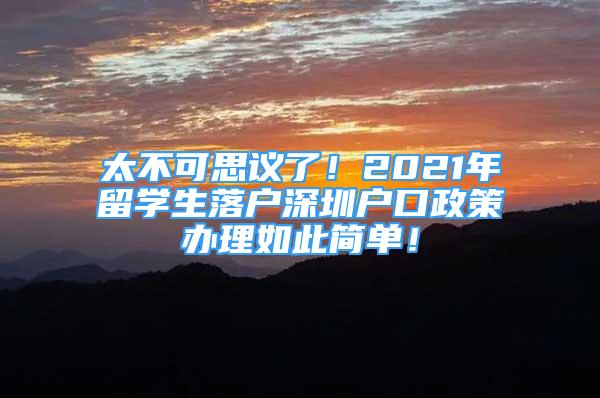 太不可思議了！2021年留學(xué)生落戶(hù)深圳戶(hù)口政策辦理如此簡(jiǎn)單！