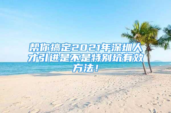 幫你搞定2021年深圳人才引進是不是特別坑有效方法！