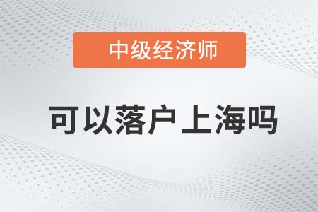 2022年中級(jí)經(jīng)濟(jì)師可以落戶上海嗎