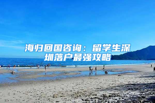 海歸回國咨詢：留學生深圳落戶最強攻略