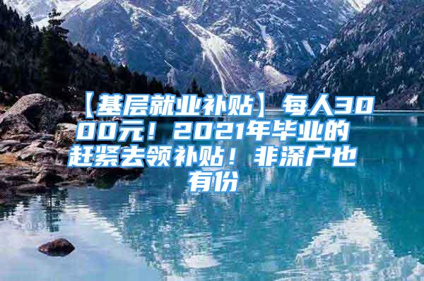 【基層就業(yè)補貼】每人3000元！2021年畢業(yè)的趕緊去領補貼！非深戶也有份