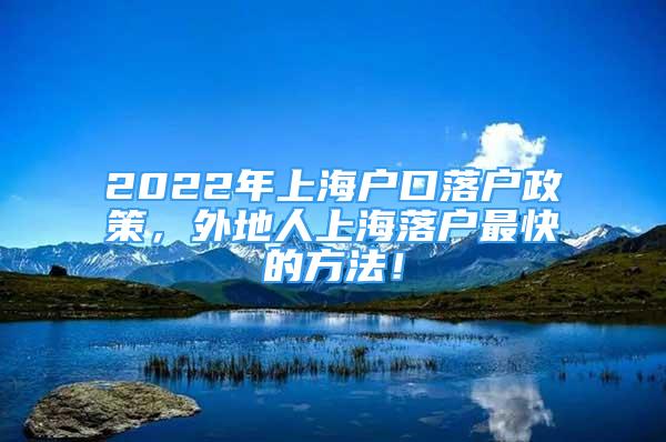 2022年上海戶口落戶政策，外地人上海落戶最快的方法！