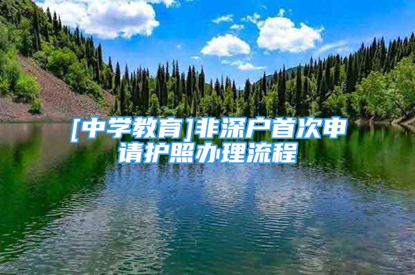 [中學(xué)教育]非深戶首次申請(qǐng)護(hù)照辦理流程