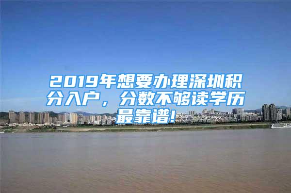 2019年想要辦理深圳積分入戶，分?jǐn)?shù)不夠讀學(xué)歷最靠譜!