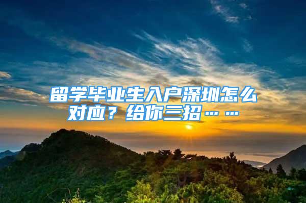 留學畢業(yè)生入戶深圳怎么對應？給你三招……