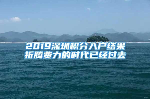 2019深圳積分入戶結(jié)果折騰費力的時代已經(jīng)過去