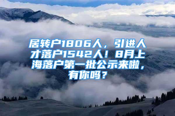 居轉(zhuǎn)戶1806人，引進人才落戶1542人！8月上海落戶第一批公示來啦，有你嗎？