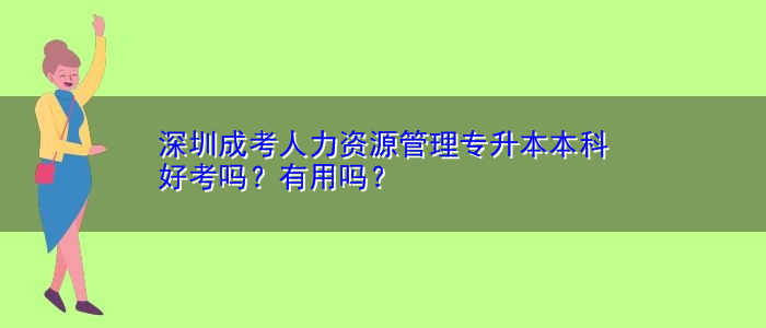 深圳成考人力資源管理專升本本科好考嗎？有用嗎？