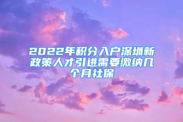 2022年積分入戶深圳新政策人才引進需要繳納幾個月社保