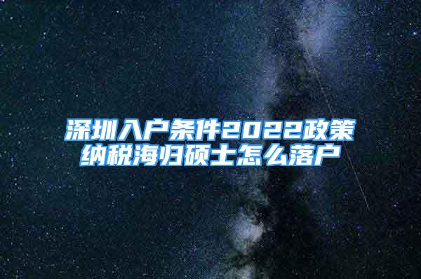 深圳入戶條件2022政策納稅海歸碩士怎么落戶