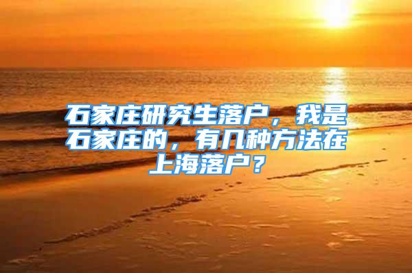 石家莊研究生落戶(hù)，我是石家莊的，有幾種方法在上海落戶(hù)？