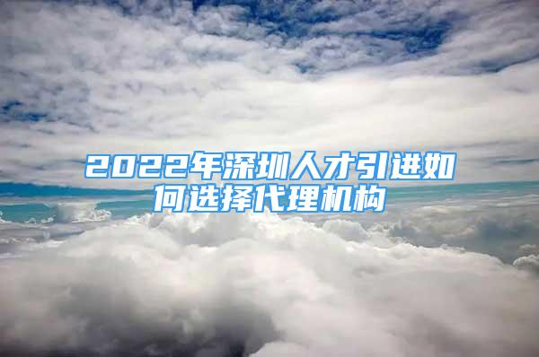 2022年深圳人才引進(jìn)如何選擇代理機(jī)構(gòu)