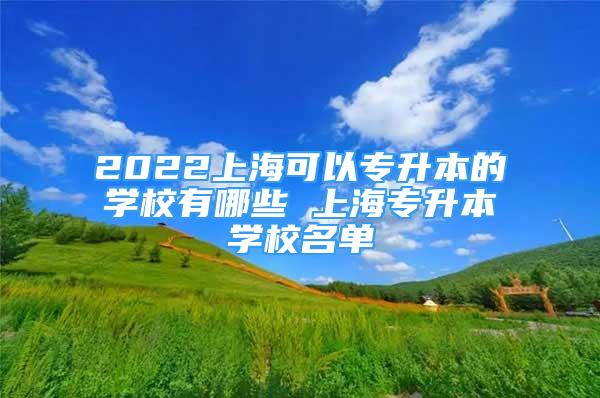 2022上?？梢詫Ｉ镜膶W校有哪些 上海專升本學校名單