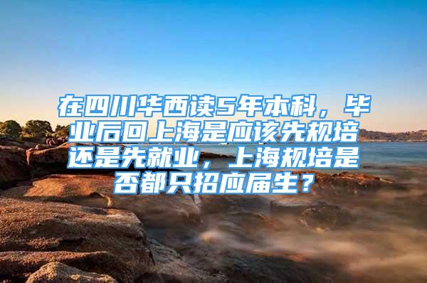 在四川華西讀5年本科，畢業(yè)后回上海是應(yīng)該先規(guī)培還是先就業(yè)，上海規(guī)培是否都只招應(yīng)屆生？