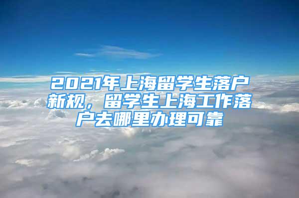 2021年上海留學生落戶新規(guī)，留學生上海工作落戶去哪里辦理可靠