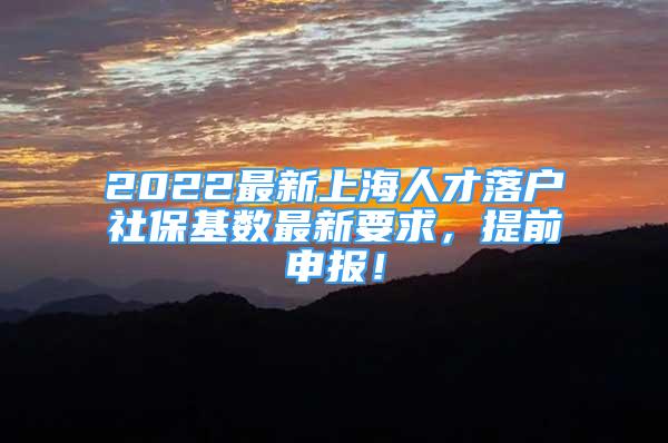 2022最新上海人才落戶社?；鶖?shù)最新要求，提前申報(bào)！