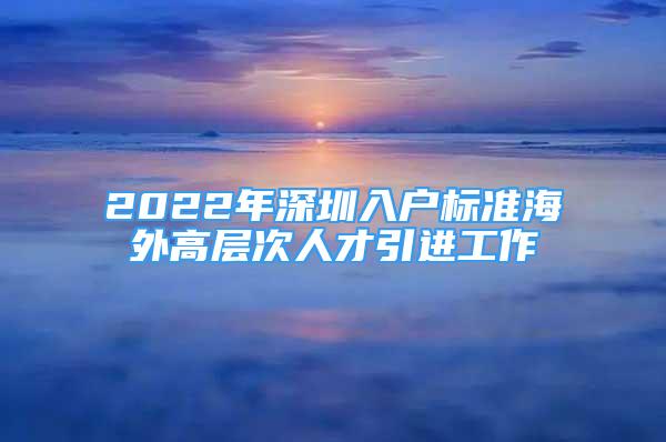 2022年深圳入戶標(biāo)準(zhǔn)海外高層次人才引進(jìn)工作