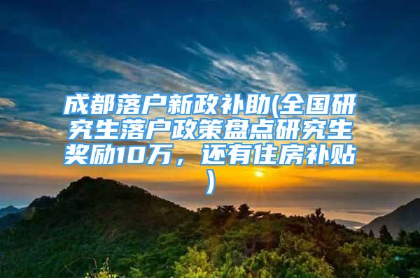 成都落戶新政補助(全國研究生落戶政策盤點研究生獎勵10萬，還有住房補貼)