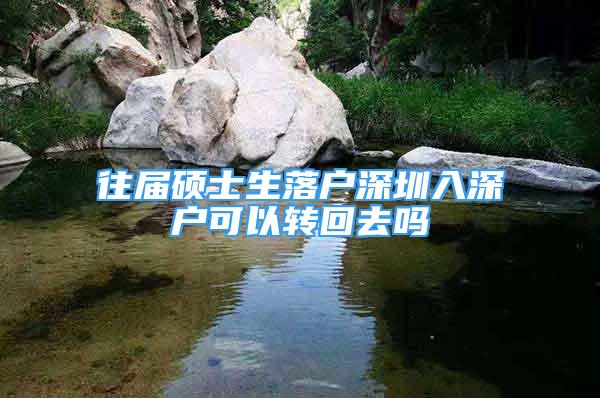 往屆碩士生落戶深圳入深戶可以轉(zhuǎn)回去嗎