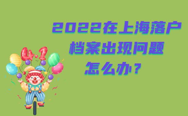 2022在上海落戶檔案出現(xiàn)問題怎么辦？