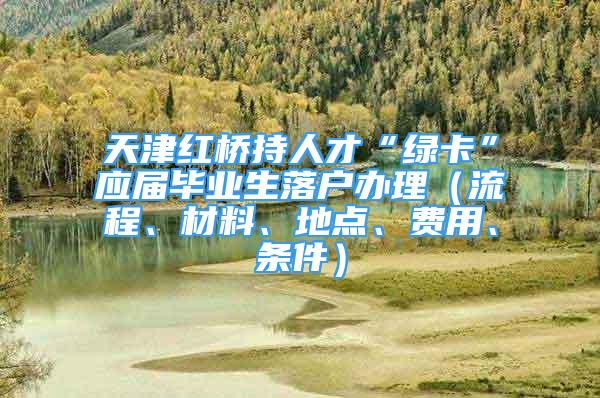 天津紅橋持人才“綠卡”應(yīng)屆畢業(yè)生落戶辦理（流程、材料、地點(diǎn)、費(fèi)用、條件）