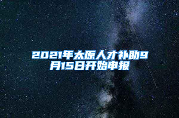 2021年太原人才補助9月15日開始申報