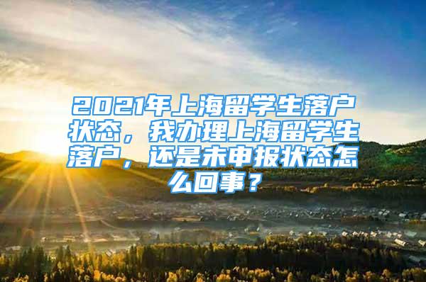 2021年上海留學(xué)生落戶(hù)狀態(tài)，我辦理上海留學(xué)生落戶(hù)，還是未申報(bào)狀態(tài)怎么回事？