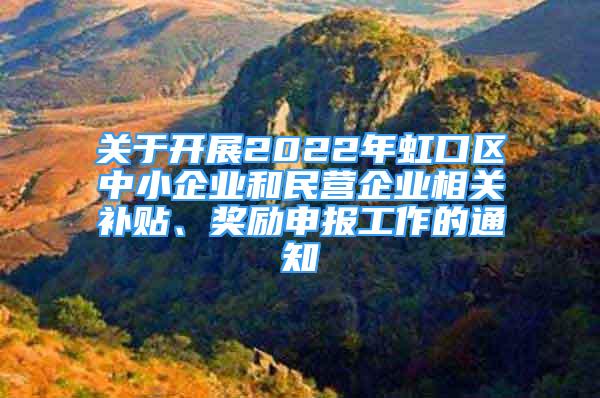 關于開展2022年虹口區(qū)中小企業(yè)和民營企業(yè)相關補貼、獎勵申報工作的通知