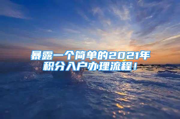 暴露一個(gè)簡(jiǎn)單的2021年積分入戶辦理流程！