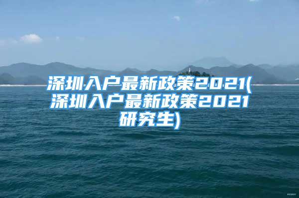 深圳入戶最新政策2021(深圳入戶最新政策2021研究生)