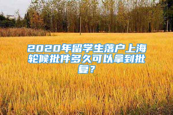 2020年留學(xué)生落戶上海輪候批件多久可以拿到批復(fù)？