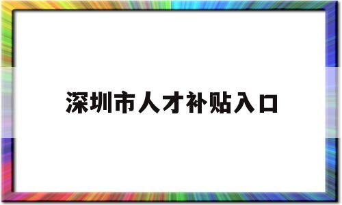 深圳市人才補貼入口(深圳市人才引進補貼網(wǎng)站) 應(yīng)屆畢業(yè)生入戶深圳