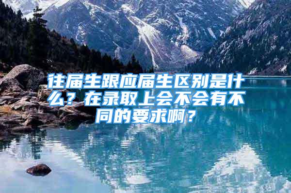 往屆生跟應(yīng)屆生區(qū)別是什么？在錄取上會不會有不同的要求啊？