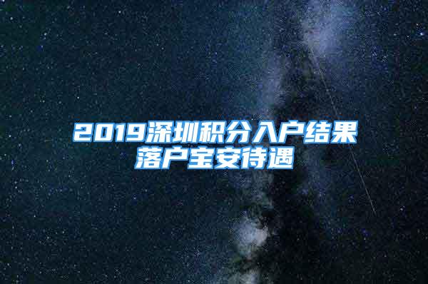 2019深圳積分入戶結(jié)果落戶寶安待遇