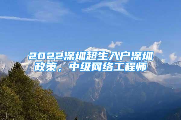 2022深圳超生入戶深圳政策，中級網絡工程師