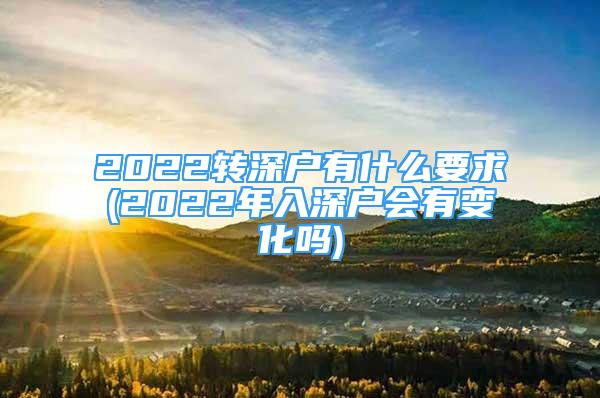 2022轉(zhuǎn)深戶有什么要求(2022年入深戶會(huì)有變化嗎)