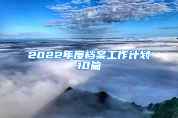 2022年度檔案工作計劃10篇