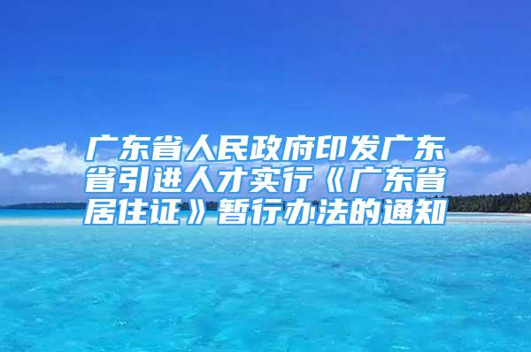 廣東省人民政府印發(fā)廣東省引進(jìn)人才實行《廣東省居住證》暫行辦法的通知