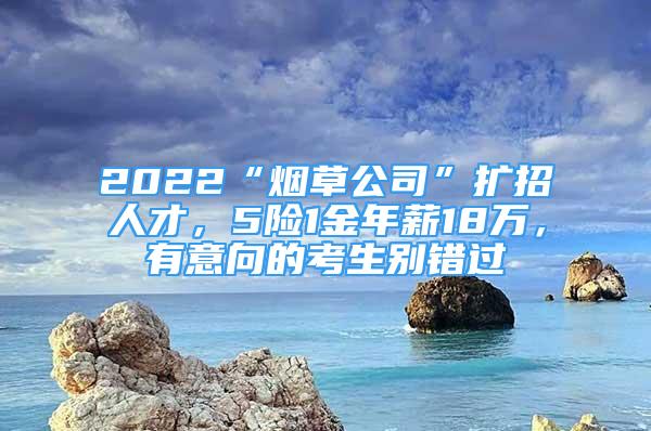 2022“煙草公司”擴招人才，5險1金年薪18萬，有意向的考生別錯過