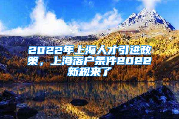 2022年上海人才引進(jìn)政策，上海落戶條件2022新規(guī)來了