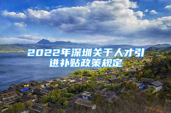 2022年深圳關于人才引進補貼政策規(guī)定